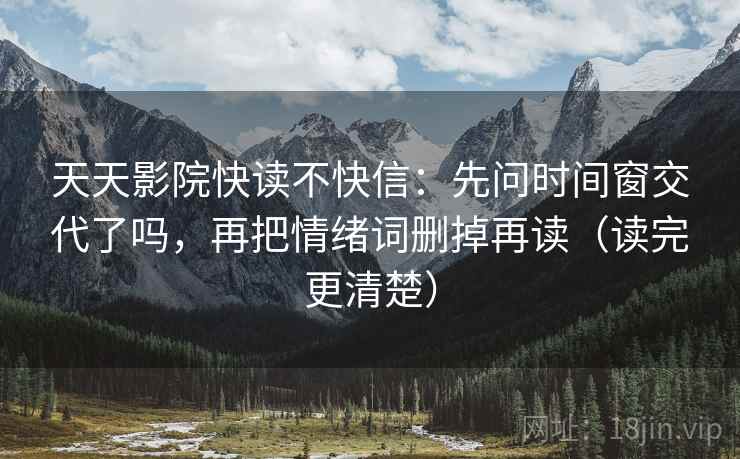 天天影院快读不快信：先问时间窗交代了吗，再把情绪词删掉再读（读完更清楚）