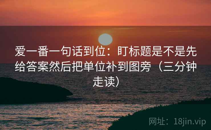 爱一番一句话到位：盯标题是不是先给答案然后把单位补到图旁（三分钟走读）
