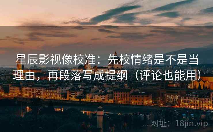 星辰影视像校准：先校情绪是不是当理由，再段落写成提纲（评论也能用）