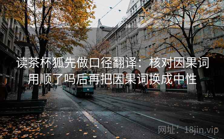 读茶杯狐先做口径翻译：核对因果词用顺了吗后再把因果词换成中性