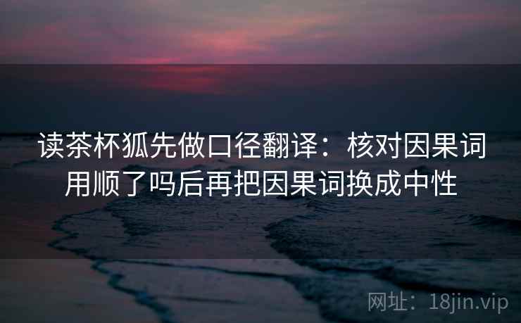 读茶杯狐先做口径翻译：核对因果词用顺了吗后再把因果词换成中性