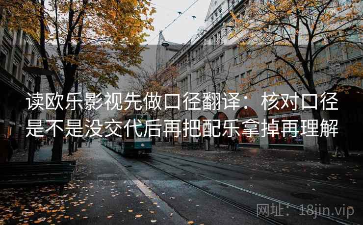 读欧乐影视先做口径翻译：核对口径是不是没交代后再把配乐拿掉再理解