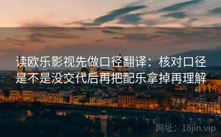 读欧乐影视先做口径翻译：核对口径是不是没交代后再把配乐拿掉再理解