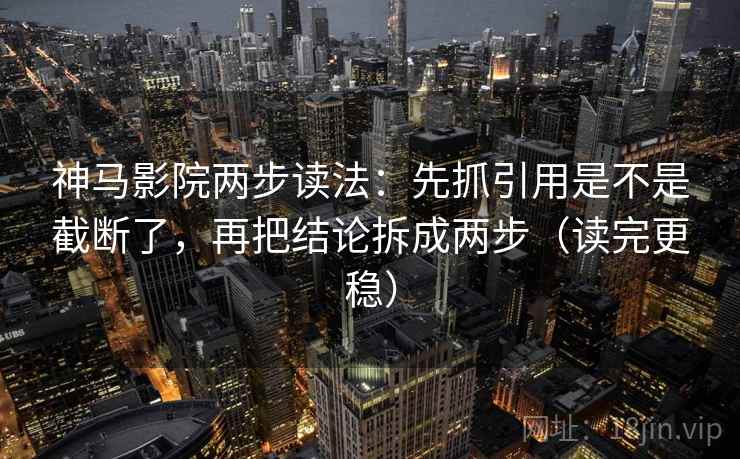 神马影院两步读法：先抓引用是不是截断了，再把结论拆成两步（读完更稳）