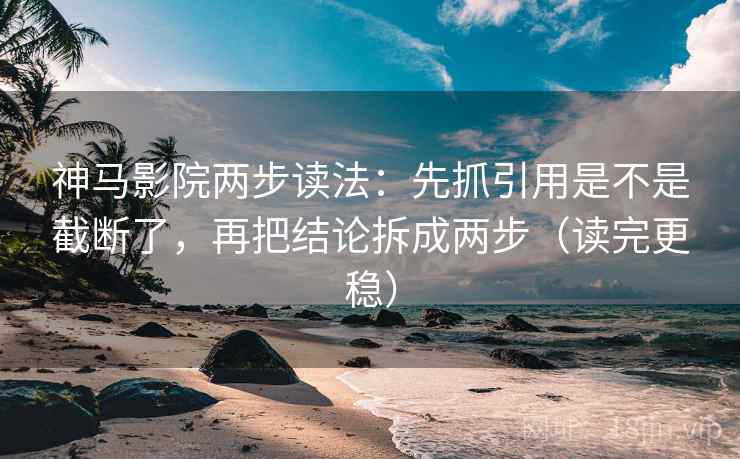 神马影院两步读法：先抓引用是不是截断了，再把结论拆成两步（读完更稳）