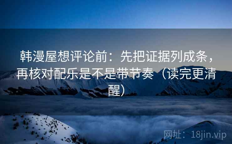 韩漫屋想评论前：先把证据列成条，再核对配乐是不是带节奏（读完更清醒）