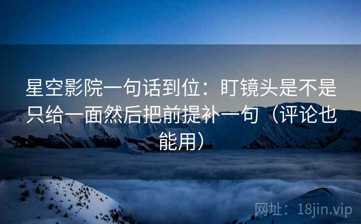 星空影院一句话到位：盯镜头是不是只给一面然后把前提补一句（评论也能用）