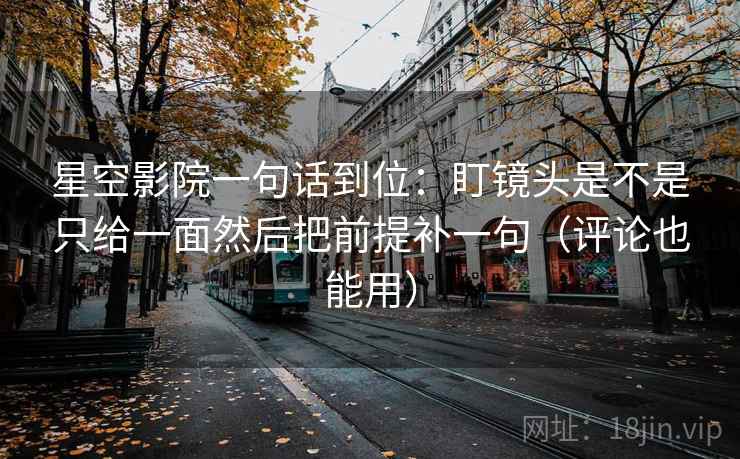 星空影院一句话到位：盯镜头是不是只给一面然后把前提补一句（评论也能用）