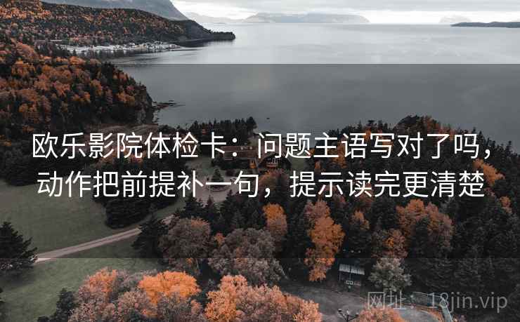 欧乐影院体检卡：问题主语写对了吗，动作把前提补一句，提示读完更清楚