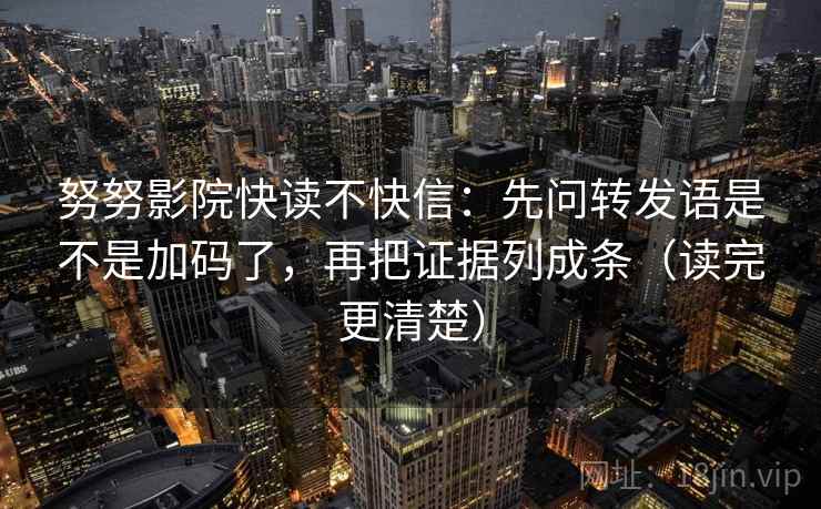 努努影院快读不快信：先问转发语是不是加码了，再把证据列成条（读完更清楚）