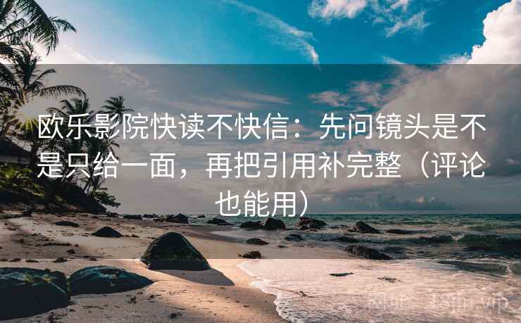 欧乐影院快读不快信：先问镜头是不是只给一面，再把引用补完整（评论也能用）