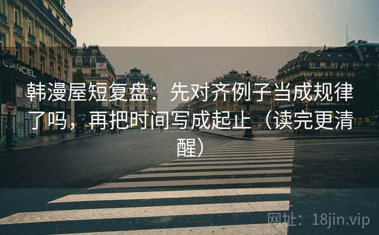 韩漫屋短复盘：先对齐例子当成规律了吗，再把时间写成起止（读完更清醒）