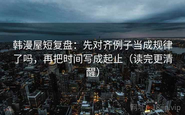 韩漫屋短复盘：先对齐例子当成规律了吗，再把时间写成起止（读完更清醒）
