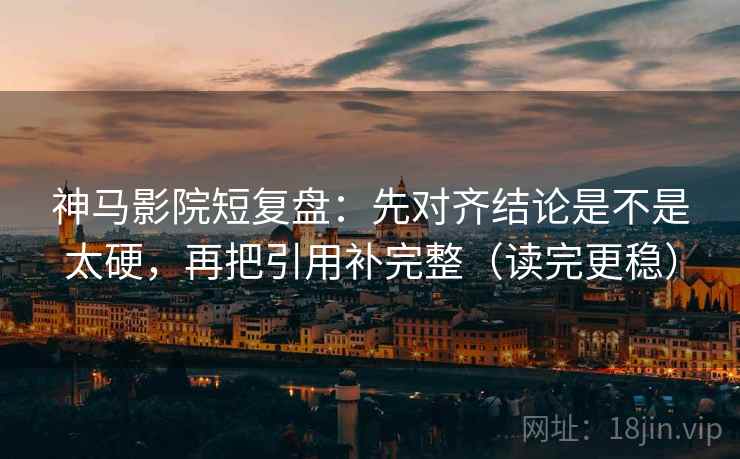神马影院短复盘：先对齐结论是不是太硬，再把引用补完整（读完更稳）