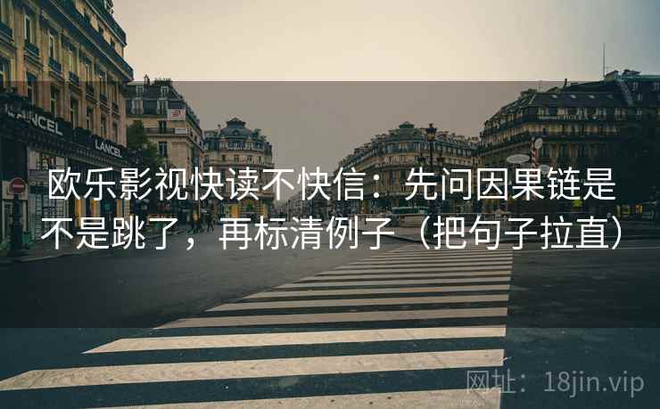 欧乐影视快读不快信：先问因果链是不是跳了，再标清例子（把句子拉直）