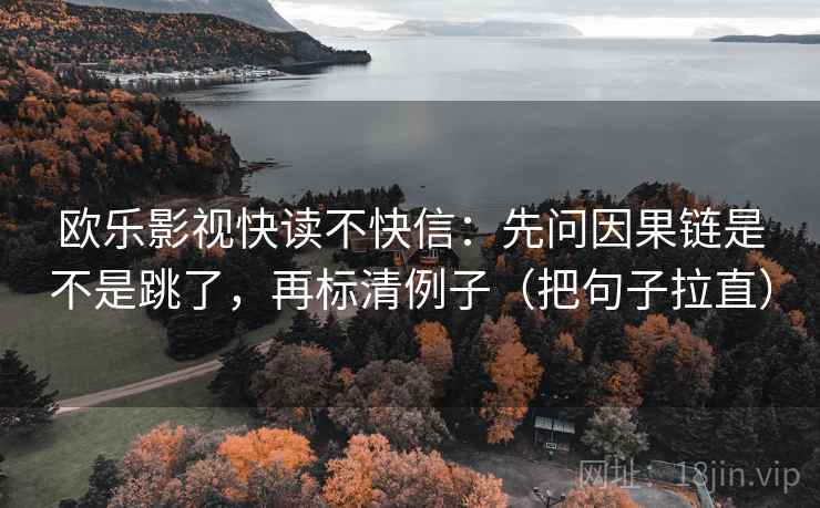 欧乐影视快读不快信：先问因果链是不是跳了，再标清例子（把句子拉直）