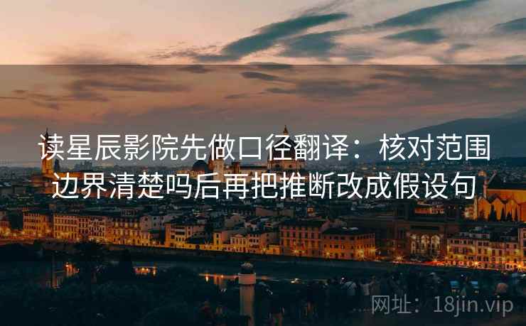 读星辰影院先做口径翻译：核对范围边界清楚吗后再把推断改成假设句