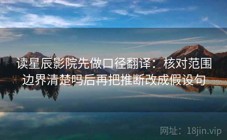读星辰影院先做口径翻译：核对范围边界清楚吗后再把推断改成假设句