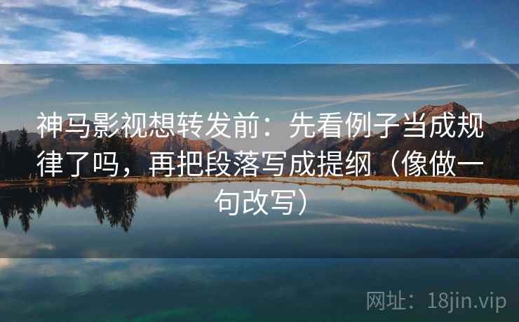 神马影视想转发前：先看例子当成规律了吗，再把段落写成提纲（像做一句改写）
