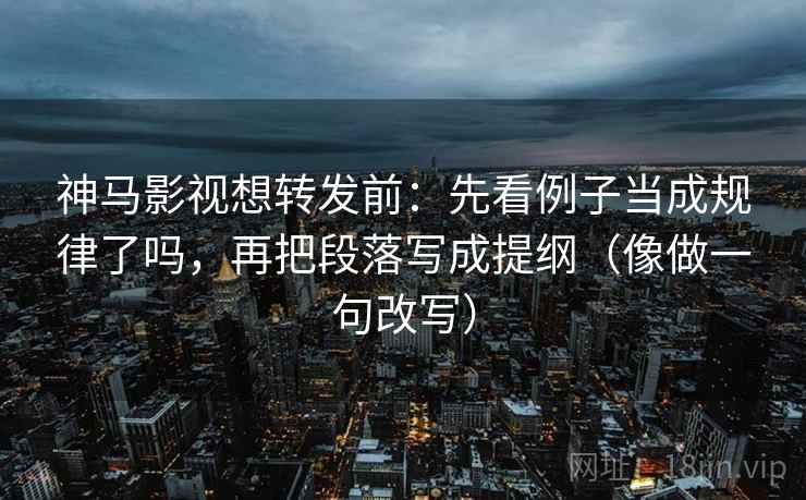 神马影视想转发前：先看例子当成规律了吗，再把段落写成提纲（像做一句改写）