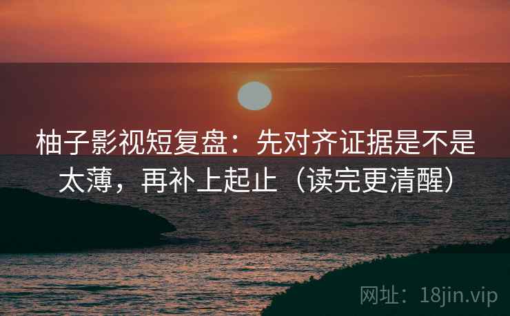 柚子影视短复盘：先对齐证据是不是太薄，再补上起止（读完更清醒）