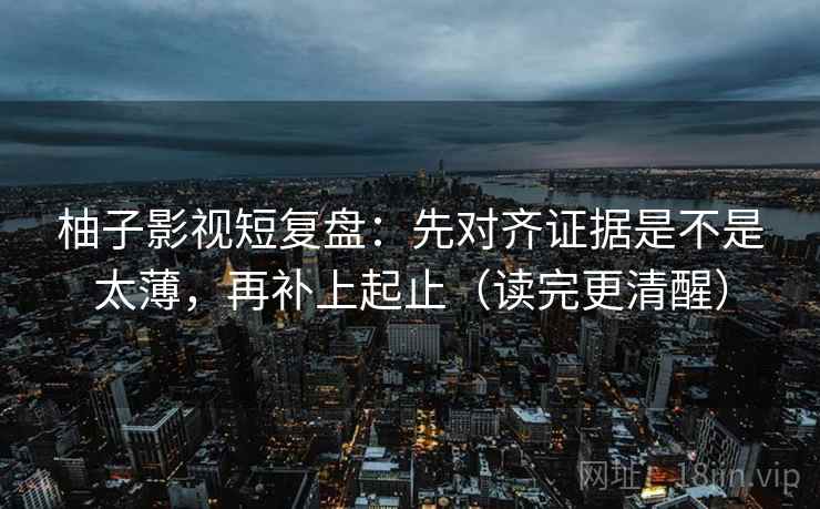 柚子影视短复盘：先对齐证据是不是太薄，再补上起止（读完更清醒）