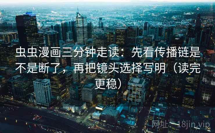虫虫漫画三分钟走读：先看传播链是不是断了，再把镜头选择写明（读完更稳）