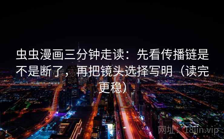 虫虫漫画三分钟走读：先看传播链是不是断了，再把镜头选择写明（读完更稳）