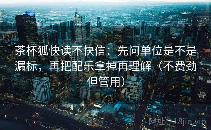 茶杯狐快读不快信：先问单位是不是漏标，再把配乐拿掉再理解（不费劲但管用）