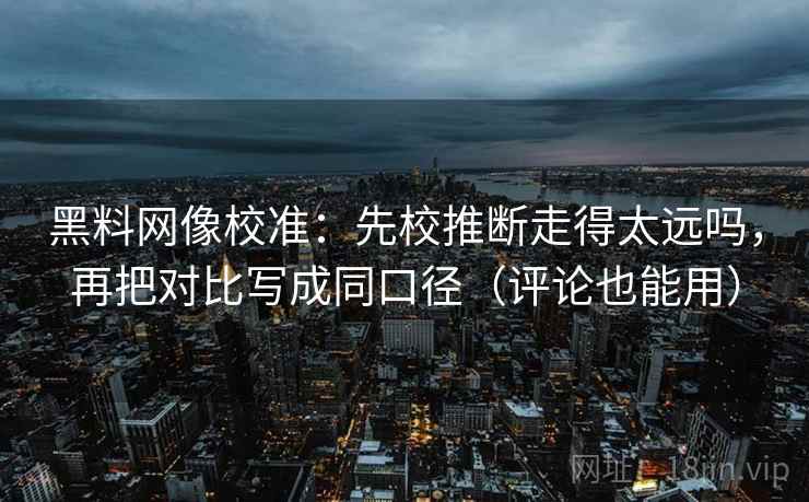 黑料网像校准：先校推断走得太远吗，再把对比写成同口径（评论也能用）