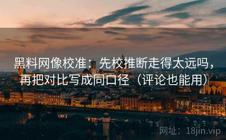 黑料网像校准：先校推断走得太远吗，再把对比写成同口径（评论也能用）