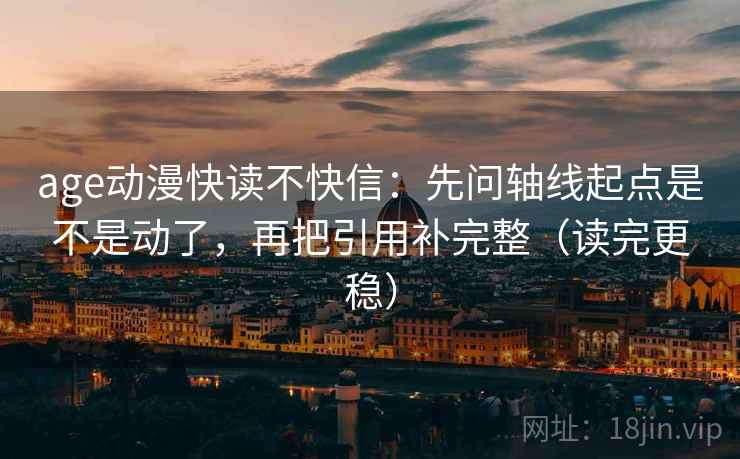 age动漫快读不快信：先问轴线起点是不是动了，再把引用补完整（读完更稳）