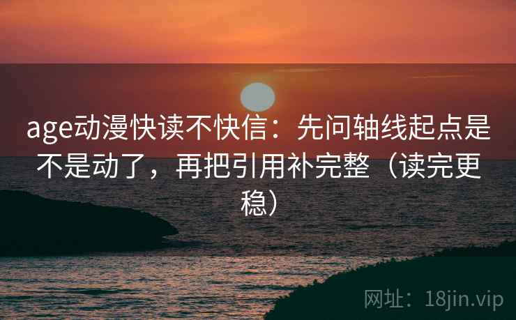 age动漫快读不快信：先问轴线起点是不是动了，再把引用补完整（读完更稳）