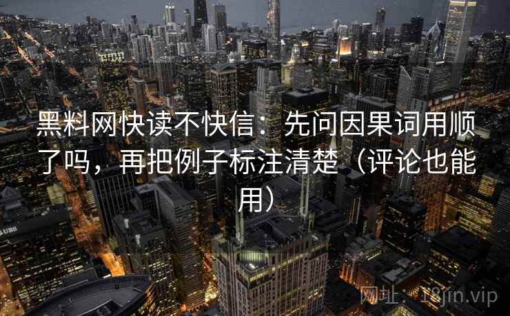 黑料网快读不快信：先问因果词用顺了吗，再把例子标注清楚（评论也能用）