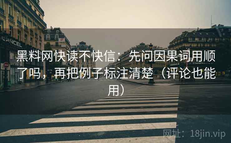 黑料网快读不快信：先问因果词用顺了吗，再把例子标注清楚（评论也能用）