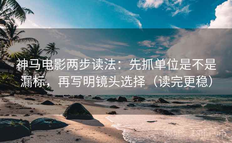 神马电影两步读法：先抓单位是不是漏标，再写明镜头选择（读完更稳）