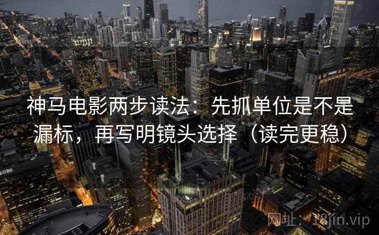 神马电影两步读法：先抓单位是不是漏标，再写明镜头选择（读完更稳）