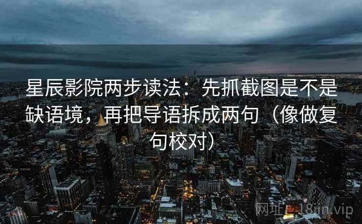 星辰影院两步读法:先抓截图是不是缺语境,再把导语拆成两句(像做复句校对) 星辰影院两步读法:先抓截图是不是缺语境,再把导语拆成两句(像做复句校对)