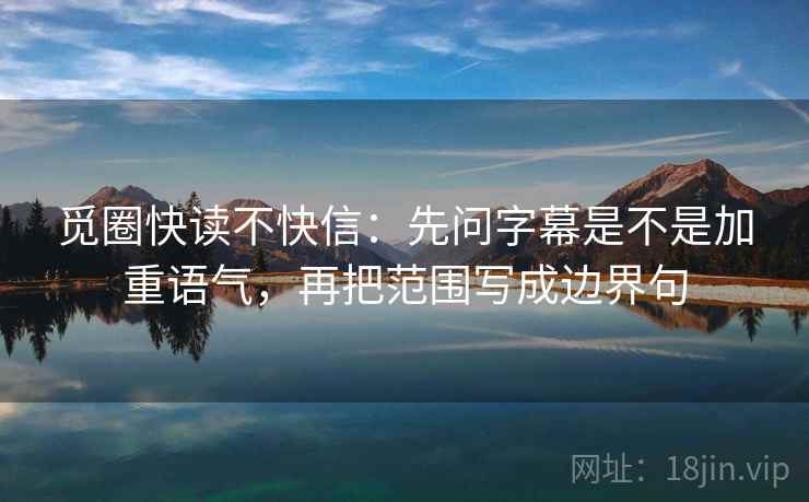觅圈快读不快信：先问字幕是不是加重语气，再把范围写成边界句