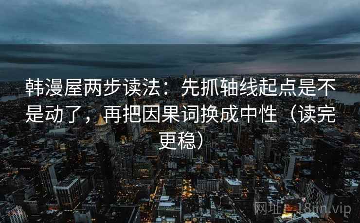 韩漫屋两步读法：先抓轴线起点是不是动了，再把因果词换成中性（读完更稳）
