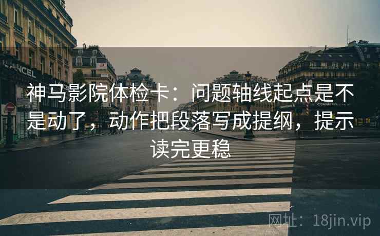 神马影院体检卡：问题轴线起点是不是动了，动作把段落写成提纲，提示读完更稳