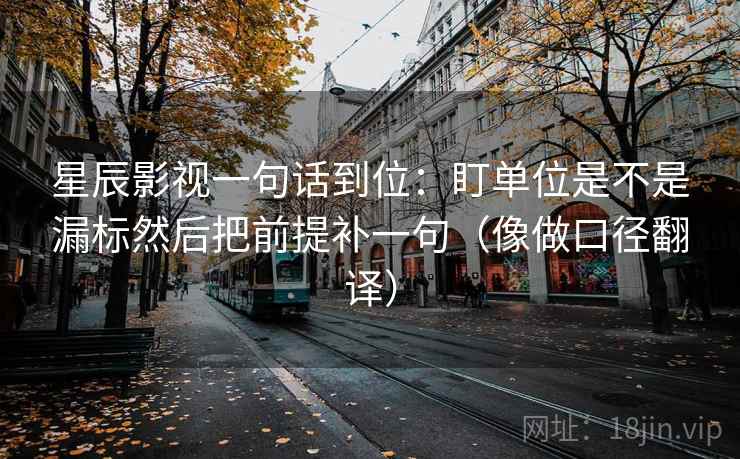 星辰影视一句话到位：盯单位是不是漏标然后把前提补一句（像做口径翻译）