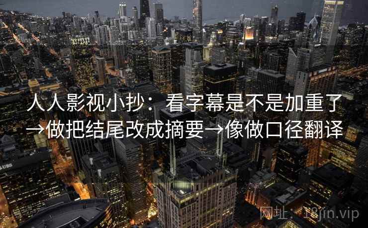 人人影视小抄：看字幕是不是加重了→做把结尾改成摘要→像做口径翻译