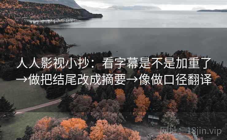 人人影视小抄：看字幕是不是加重了→做把结尾改成摘要→像做口径翻译
