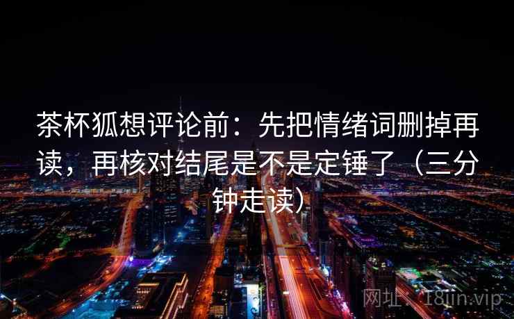 茶杯狐想评论前：先把情绪词删掉再读，再核对结尾是不是定锤了（三分钟走读）