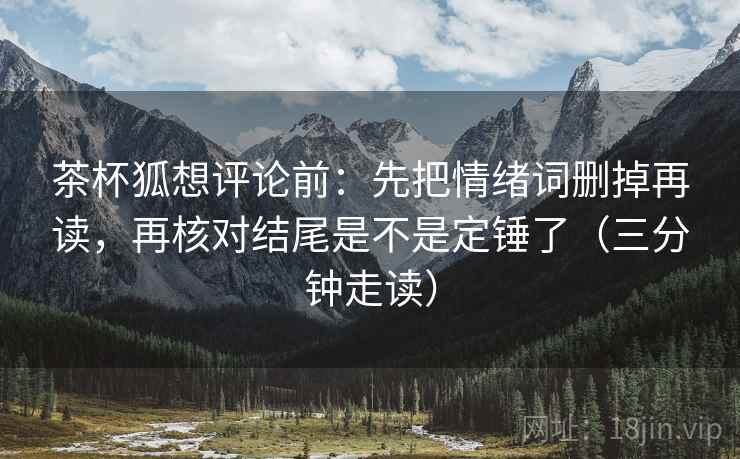 茶杯狐想评论前：先把情绪词删掉再读，再核对结尾是不是定锤了（三分钟走读）