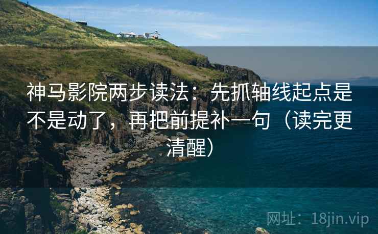 神马影院两步读法：先抓轴线起点是不是动了，再把前提补一句（读完更清醒）