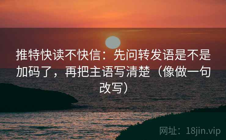 推特快读不快信：先问转发语是不是加码了，再把主语写清楚（像做一句改写）