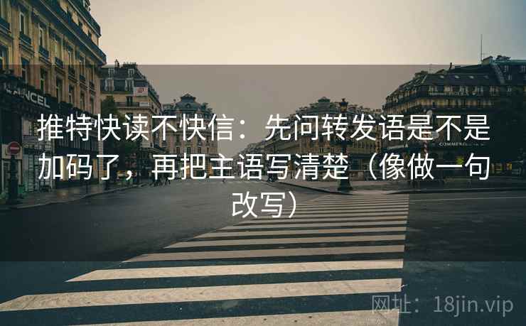 推特快读不快信：先问转发语是不是加码了，再把主语写清楚（像做一句改写）