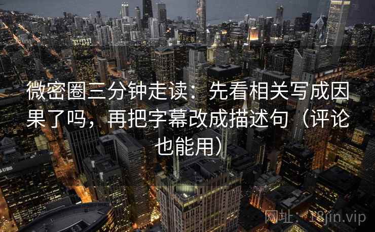 微密圈三分钟走读：先看相关写成因果了吗，再把字幕改成描述句（评论也能用）